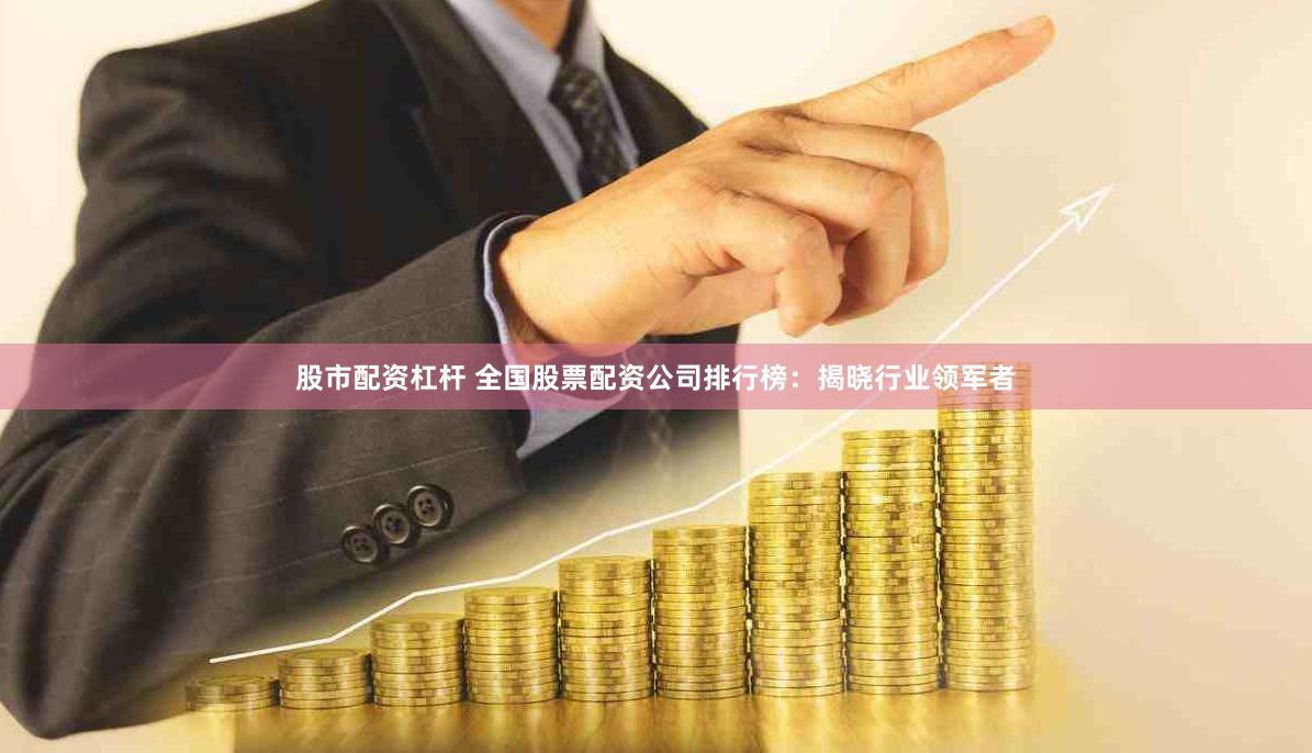 股市配资杠杆 全国股票配资公司排行榜：揭晓行业领军者