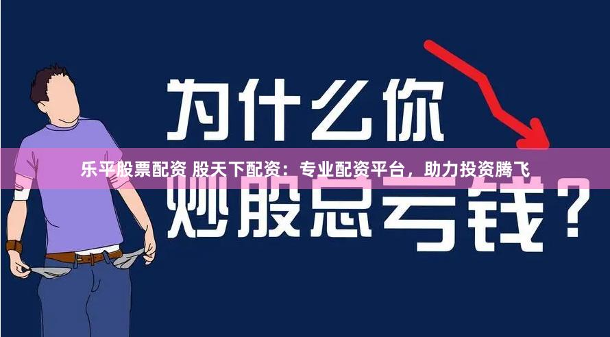 乐平股票配资 股天下配资：专业配资平台，助力投资腾飞
