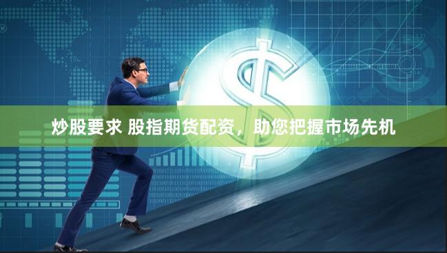 炒股要求 股指期货配资，助您把握市场先机