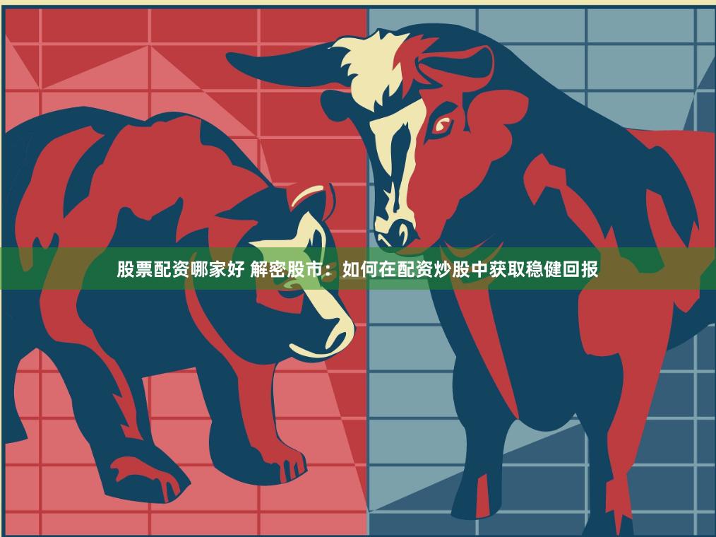 股票配资哪家好 解密股市：如何在配资炒股中获取稳健回报