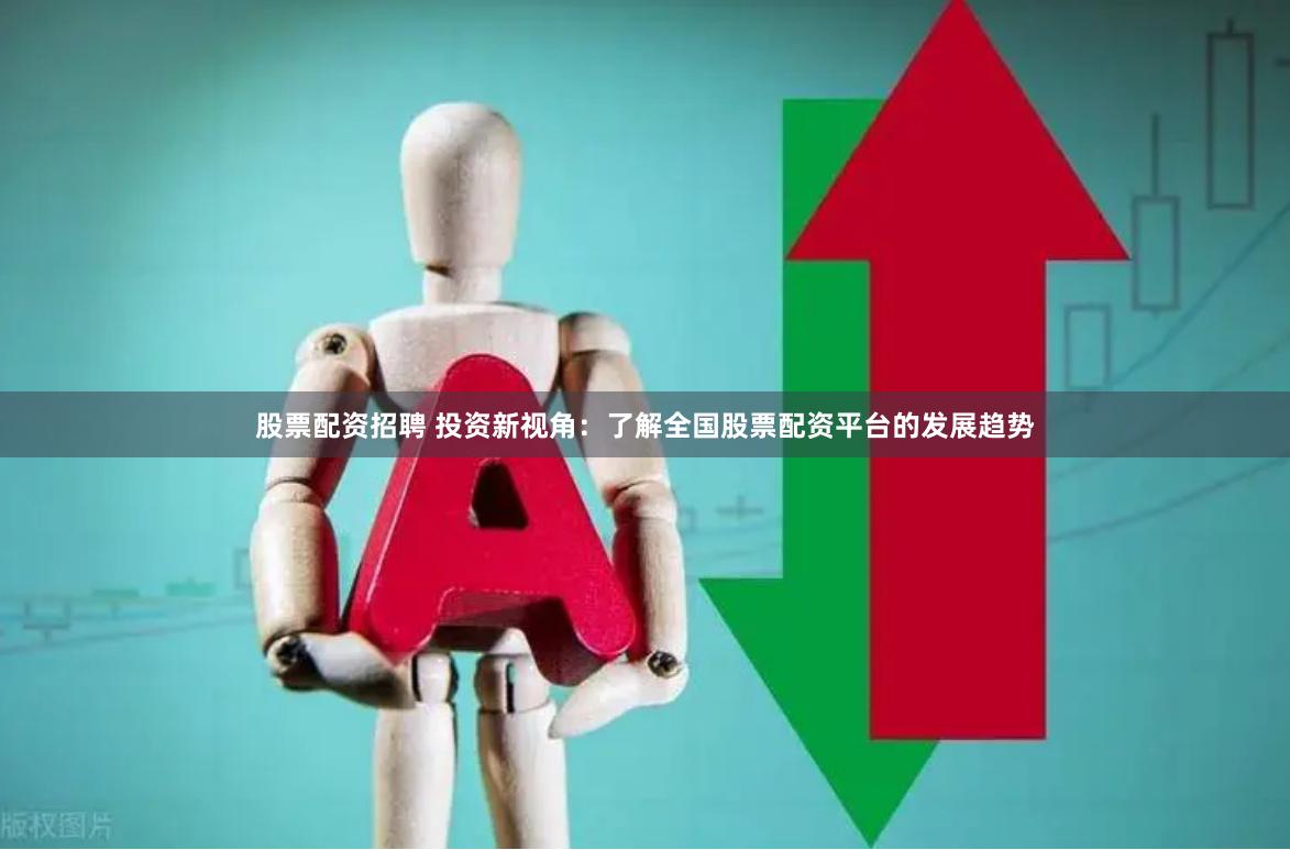 股票配资招聘 投资新视角：了解全国股票配资平台的发展趋势
