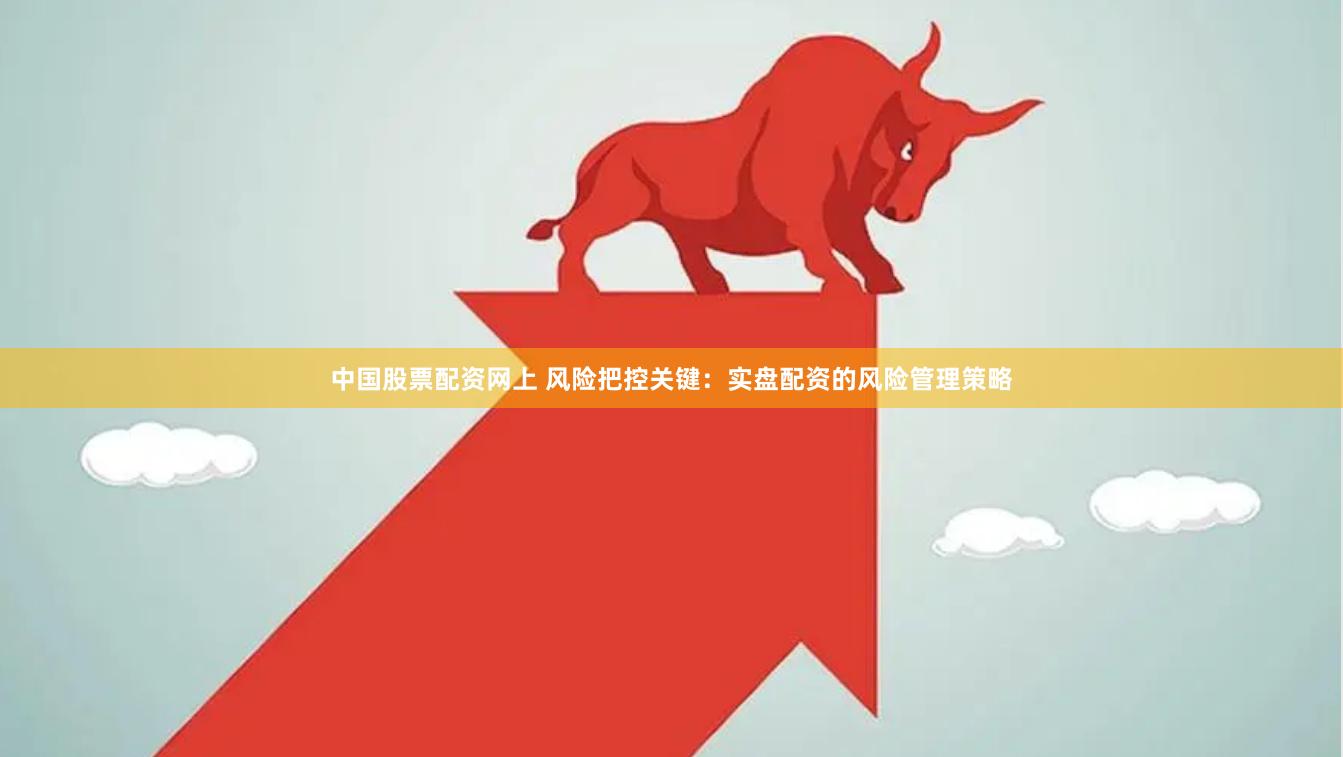 中国股票配资网上 风险把控关键：实盘配资的风险管理策略