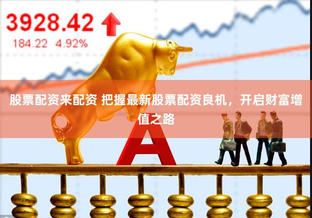 股票配资来配资 把握最新股票配资良机，开启财富增值之路