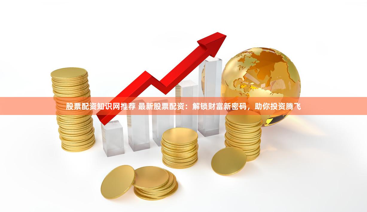 股票配资知识网推荐 最新股票配资：解锁财富新密码，助你投资腾飞