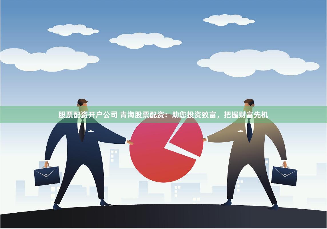 股票配资开户公司 青海股票配资：助您投资致富，把握财富先机