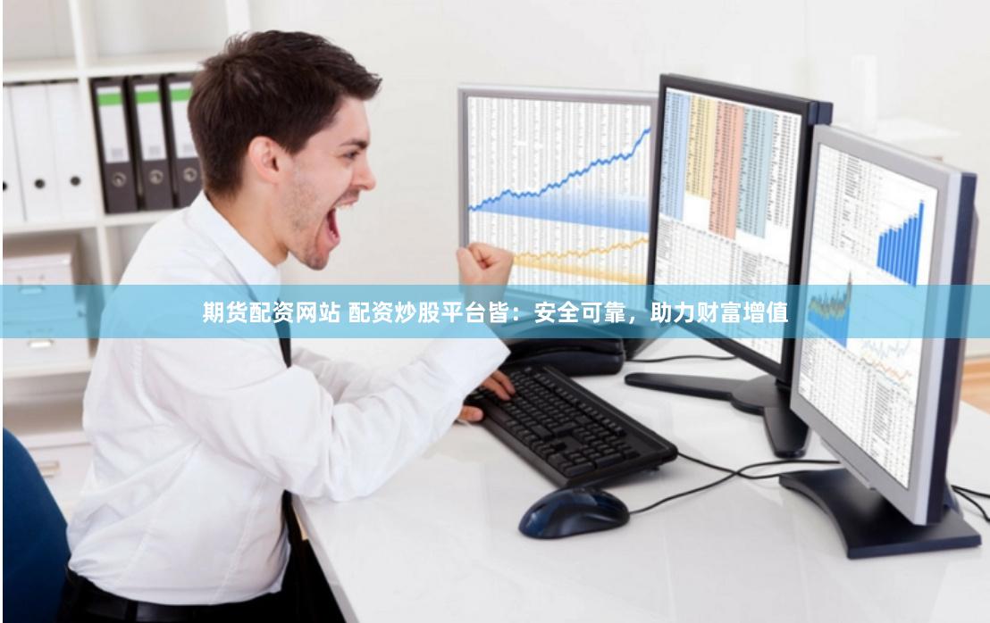 期货配资网站 配资炒股平台皆：安全可靠，助力财富增值