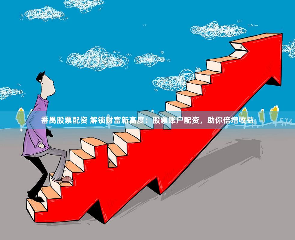 番禺股票配资 解锁财富新高度：股票账户配资，助你倍增收益