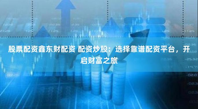 股票配资鑫东财配资 配资炒股：选择靠谱配资平台，开启财富之旅
