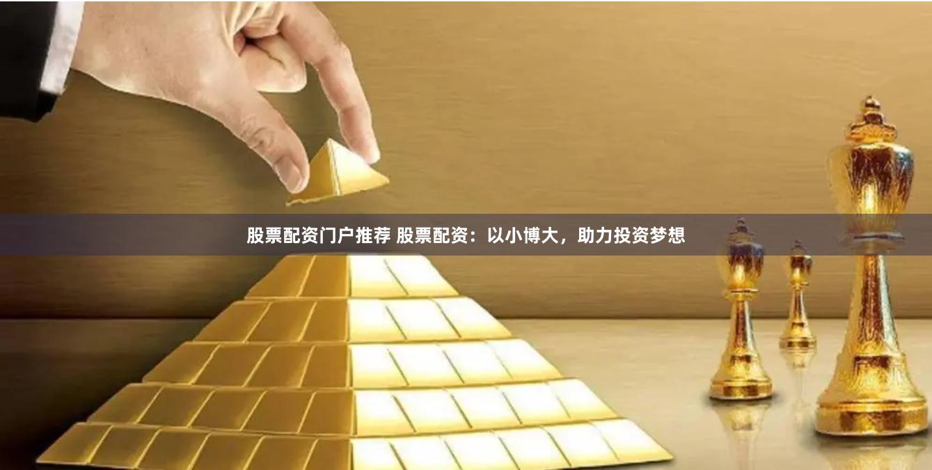 股票配资门户推荐 股票配资：以小博大，助力投资梦想