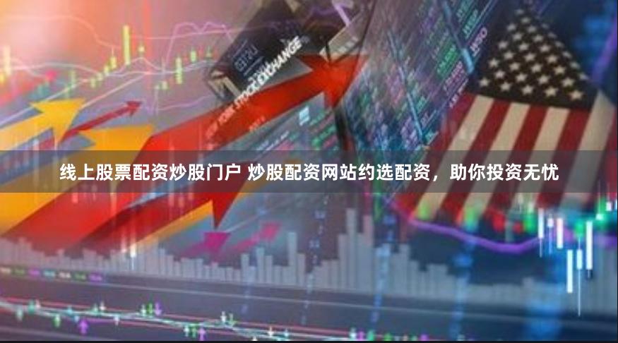 线上股票配资炒股门户 炒股配资网站约选配资，助你投资无忧