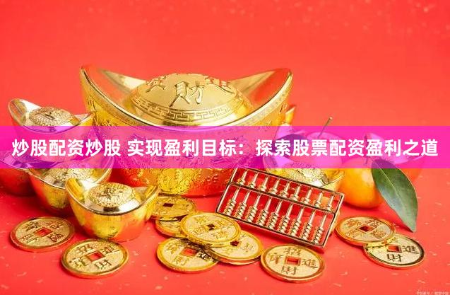 炒股配资炒股 实现盈利目标：探索股票配资盈利之道
