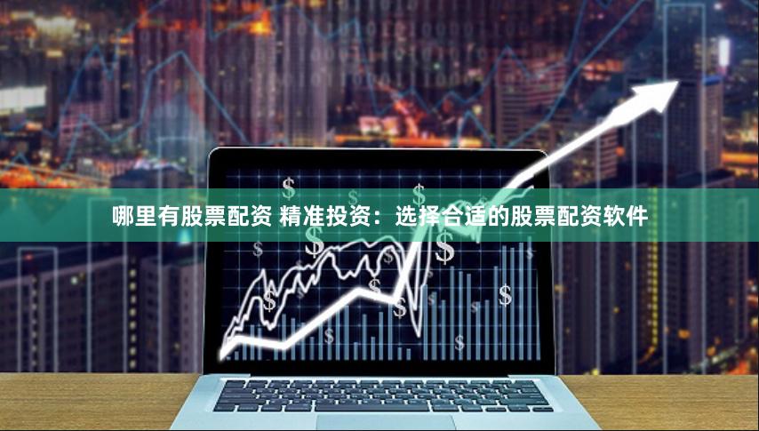 哪里有股票配资 精准投资：选择合适的股票配资软件