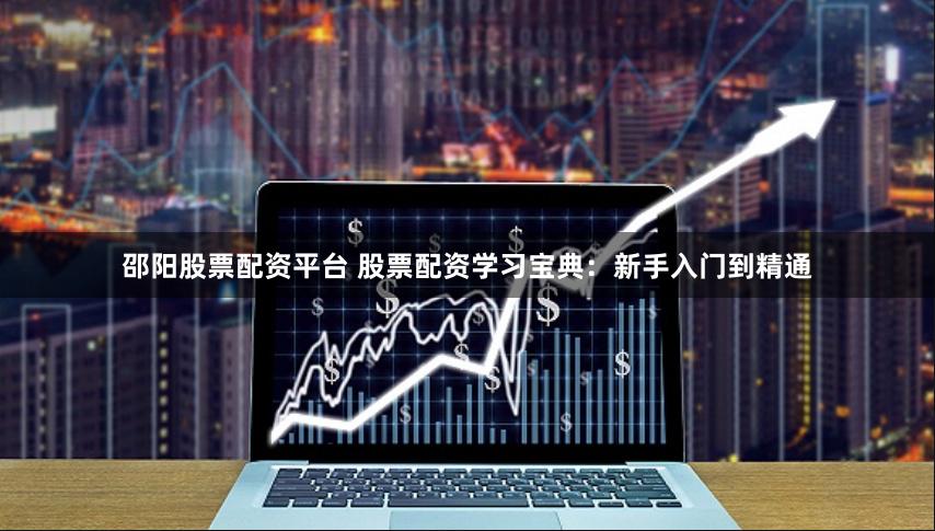 邵阳股票配资平台 股票配资学习宝典：新手入门到精通
