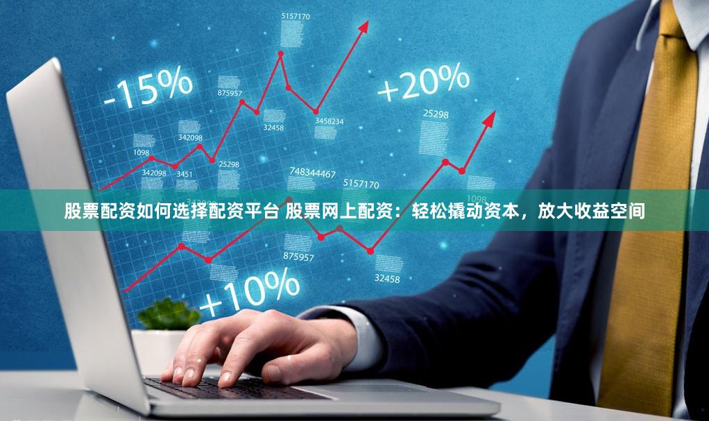 股票配资如何选择配资平台 股票网上配资：轻松撬动资本，放大收益空间