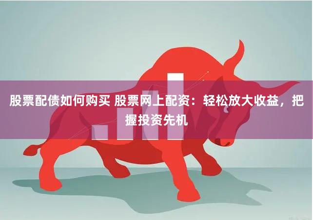 股票配债如何购买 股票网上配资：轻松放大收益，把握投资先机
