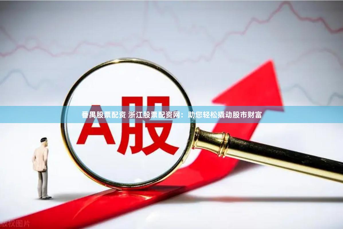 番禺股票配资 浙江股票配资网：助您轻松撬动股市财富