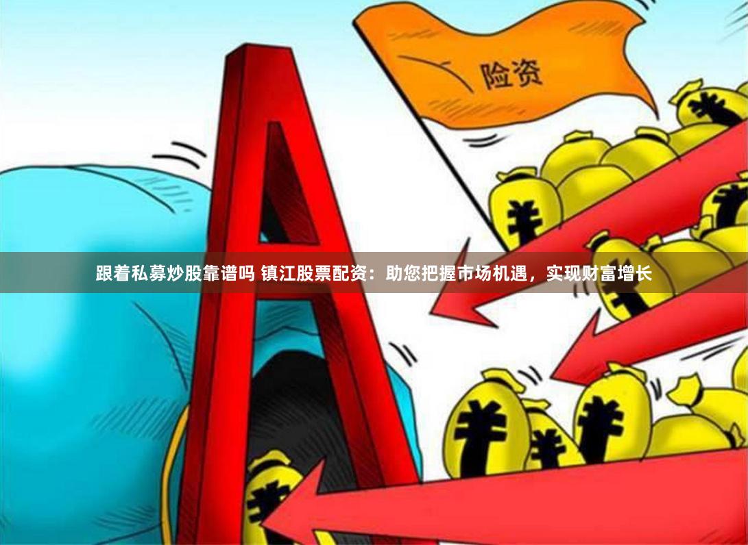 跟着私募炒股靠谱吗 镇江股票配资：助您把握市场机遇，实现财富增长