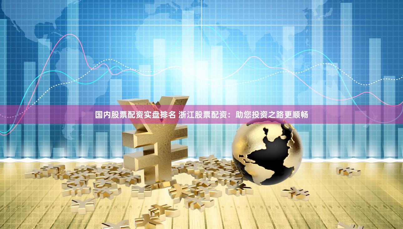 国内股票配资实盘排名 浙江股票配资：助您投资之路更顺畅