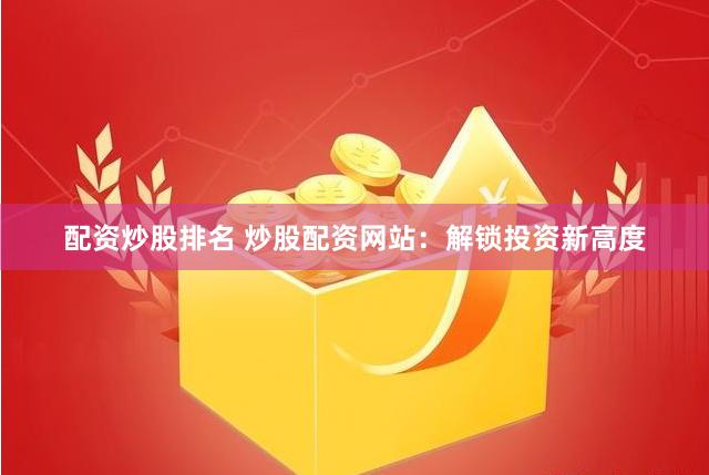 配资炒股排名 炒股配资网站：解锁投资新高度