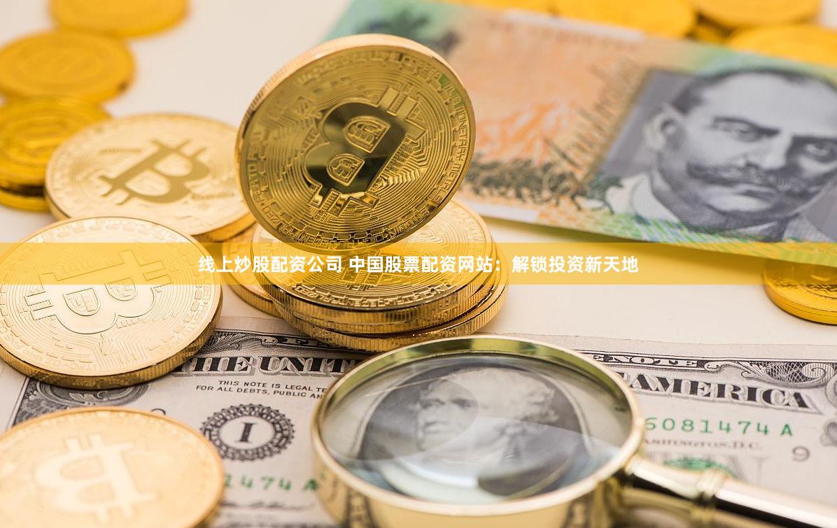 线上炒股配资公司 中国股票配资网站：解锁投资新天地