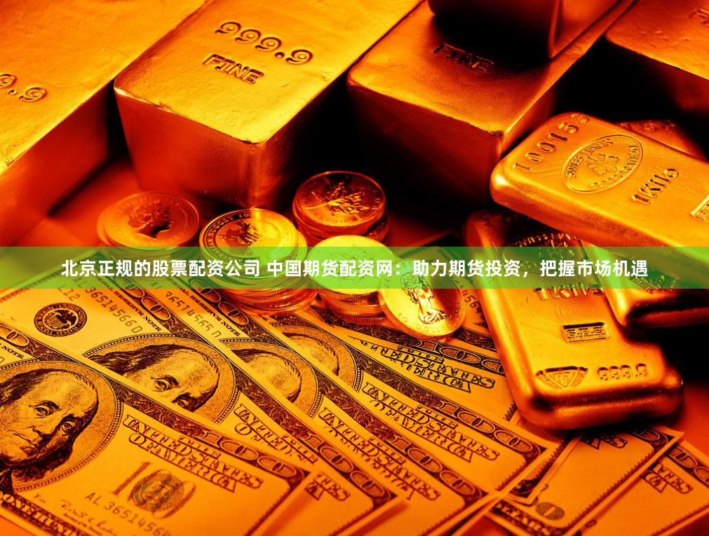 北京正规的股票配资公司 中国期货配资网：助力期货投资，把握市场机遇