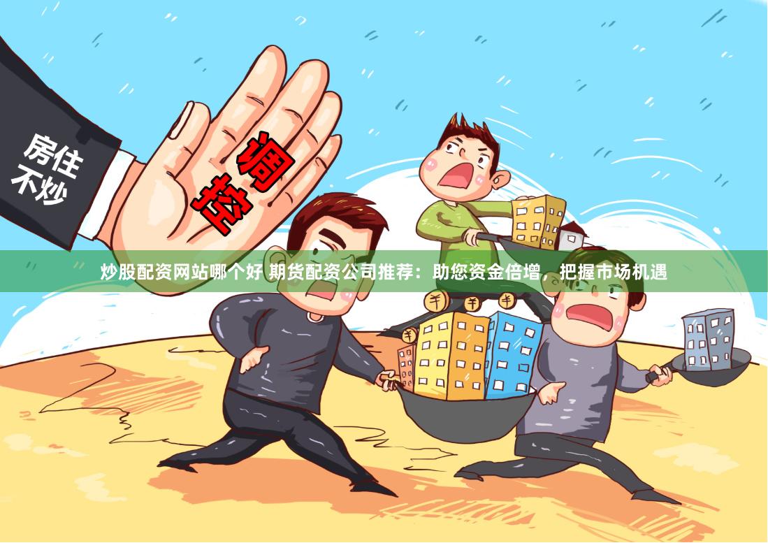 炒股配资网站哪个好 期货配资公司推荐：助您资金倍增，把握市场机遇