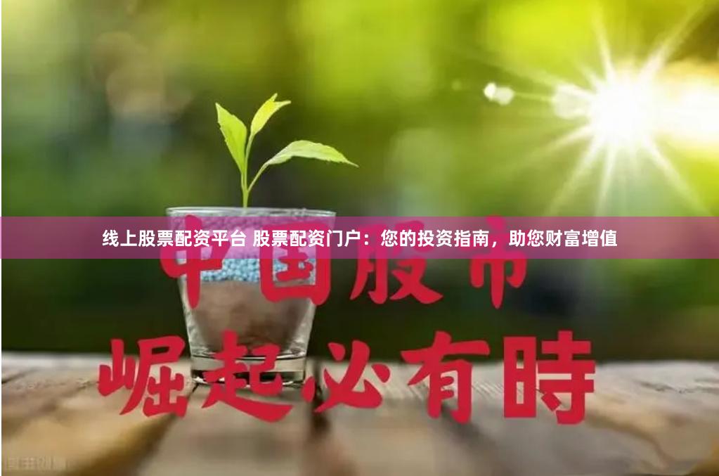 线上股票配资平台 股票配资门户：您的投资指南，助您财富增值