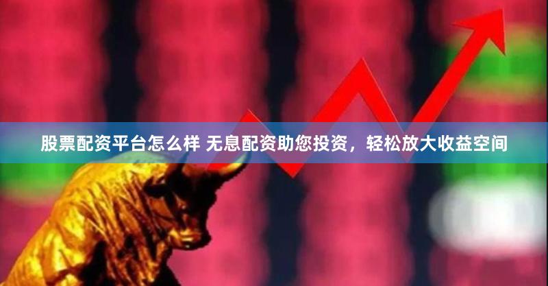 股票配资平台怎么样 无息配资助您投资，轻松放大收益空间