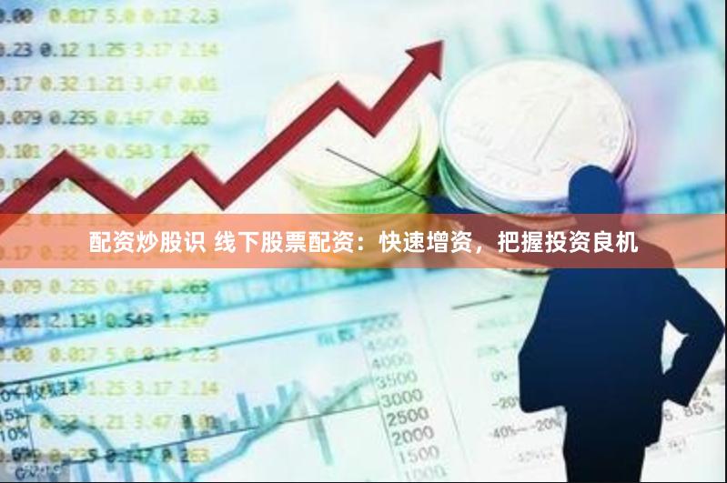 配资炒股识 线下股票配资：快速增资，把握投资良机
