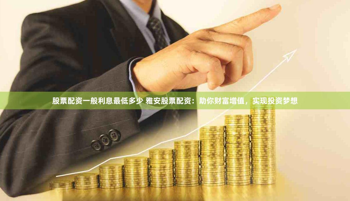 股票配资一般利息最低多少 雅安股票配资：助你财富增值，实现投资梦想