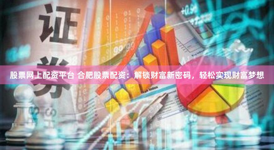 股票网上配资平台 合肥股票配资：解锁财富新密码，轻松实现财富梦想