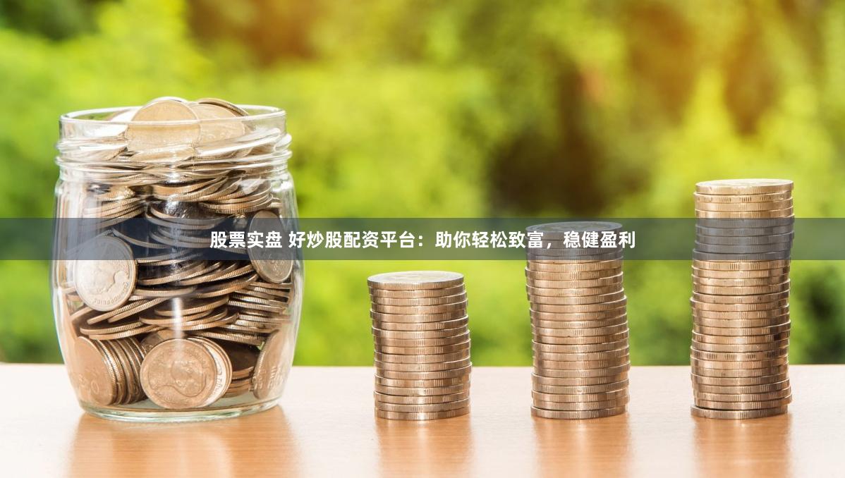 股票实盘 好炒股配资平台：助你轻松致富，稳健盈利