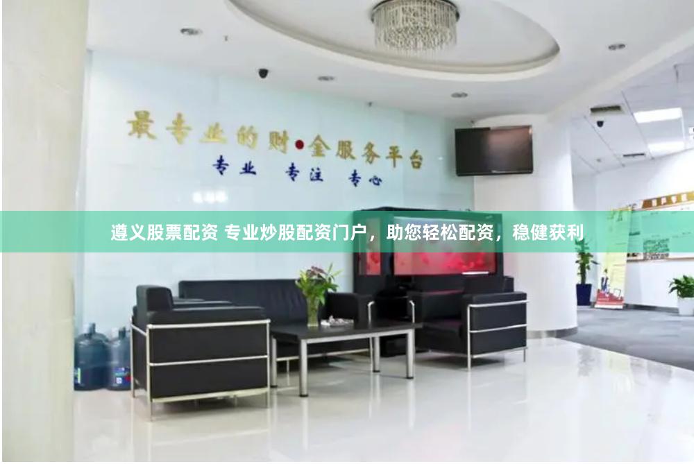 遵义股票配资 专业炒股配资门户，助您轻松配资，稳健获利