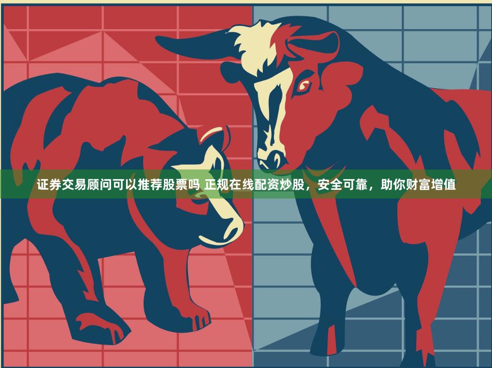 证券交易顾问可以推荐股票吗 正规在线配资炒股，安全可靠，助你财富增值