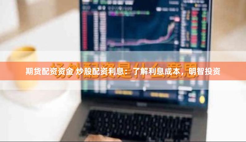 期货配资资金 炒股配资利息：了解利息成本，明智投资