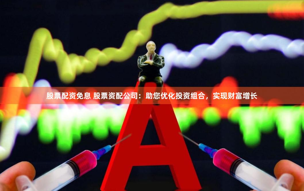 股票配资免息 股票资配公司：助您优化投资组合，实现财富增长