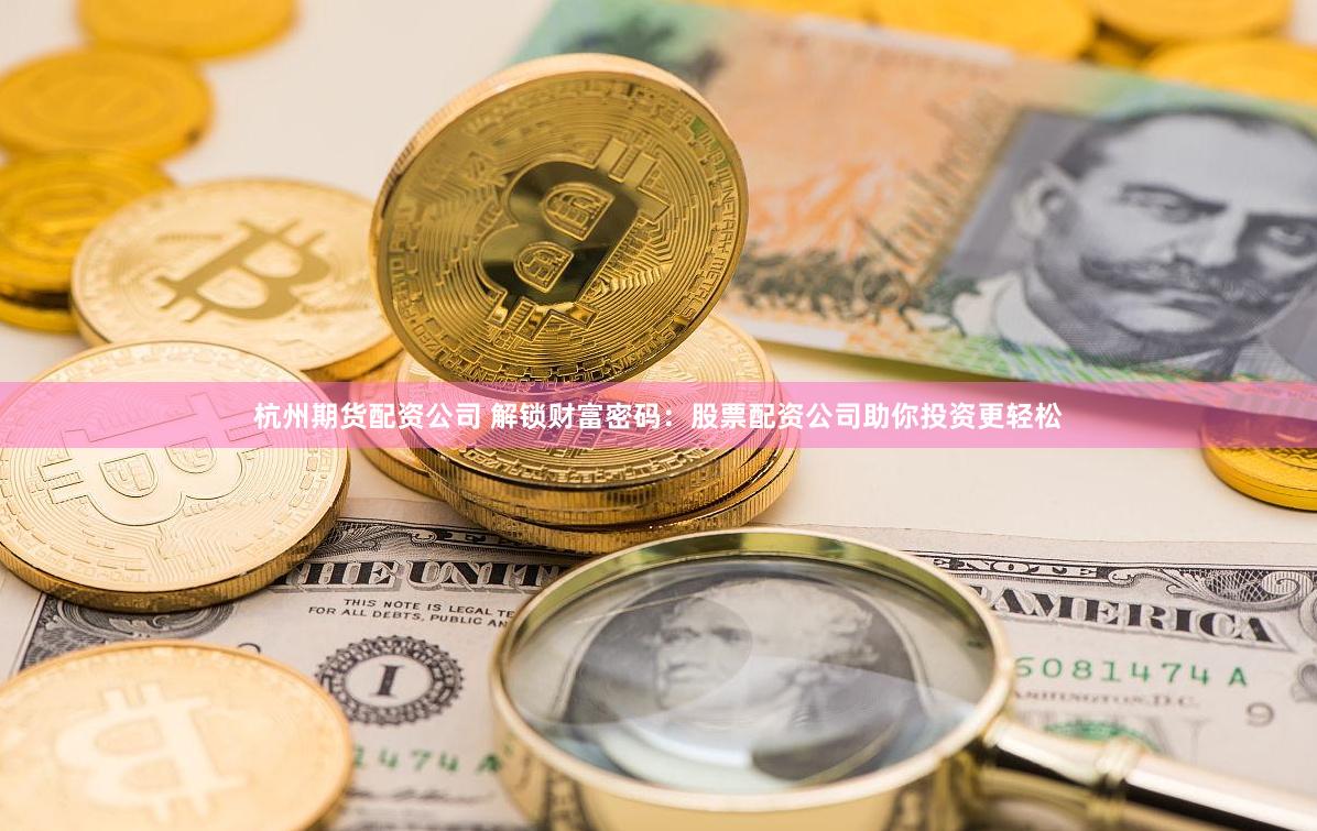 杭州期货配资公司 解锁财富密码：股票配资公司助你投资更轻松