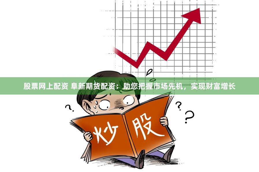 股票网上配资 阜新期货配资：助您把握市场先机，实现财富增长