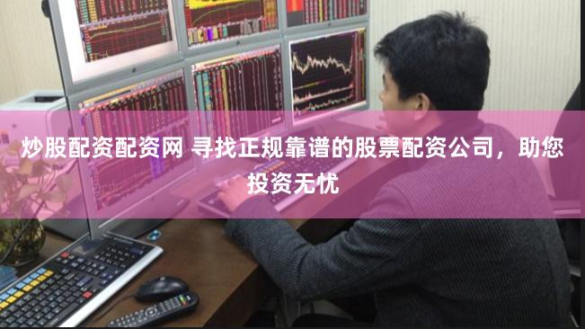 炒股配资配资网 寻找正规靠谱的股票配资公司，助您投资无忧