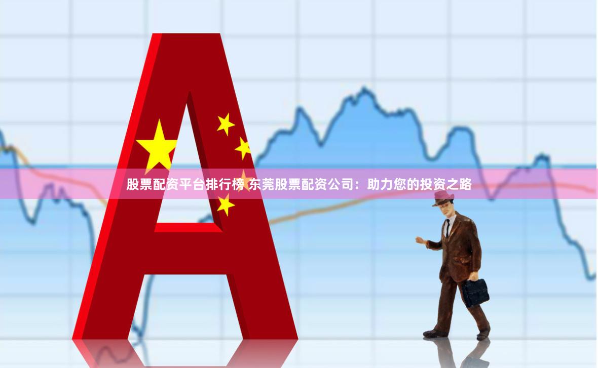 股票配资平台排行榜 东莞股票配资公司：助力您的投资之路