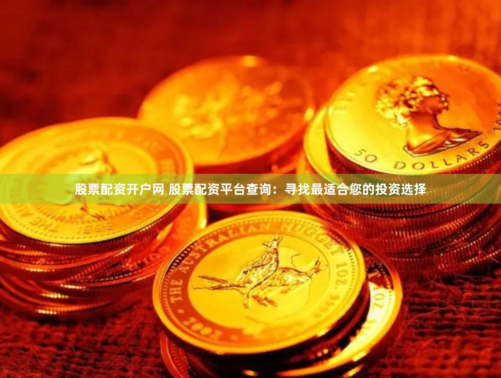 股票配资开户网 股票配资平台查询：寻找最适合您的投资选择