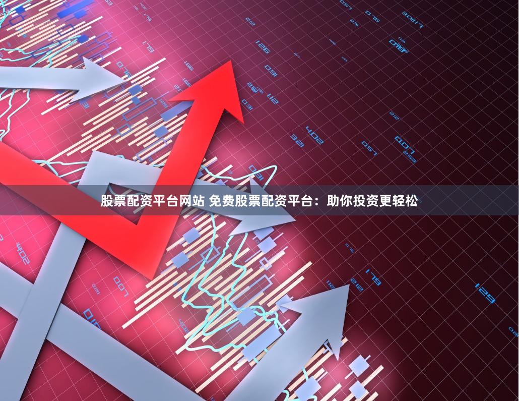 股票配资平台网站 免费股票配资平台：助你投资更轻松