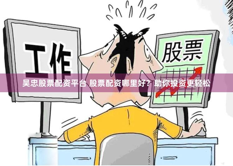 吴忠股票配资平台 股票配资哪里好？助你投资更轻松