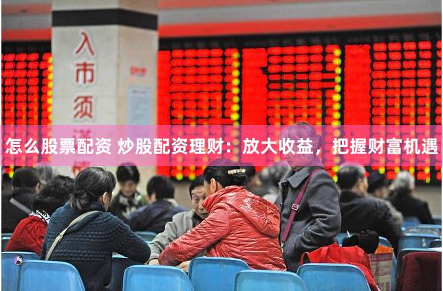 怎么股票配资 炒股配资理财：放大收益，把握财富机遇