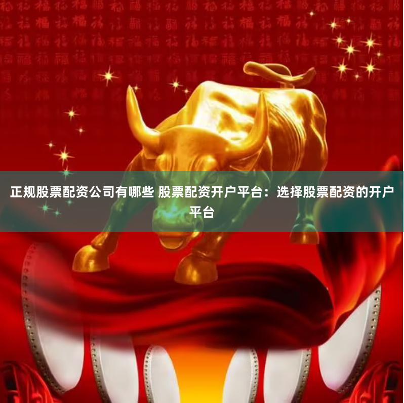正规股票配资公司有哪些 股票配资开户平台：选择股票配资的开户平台
