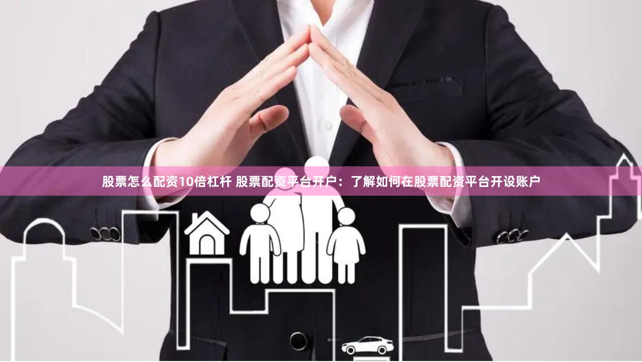 股票怎么配资10倍杠杆 股票配资平台开户：了解如何在股票配资平台开设账户