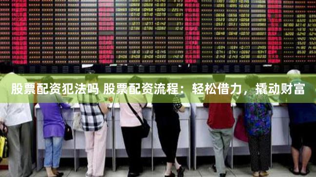 股票配资犯法吗 股票配资流程：轻松借力，撬动财富