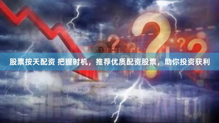 股票按天配资 把握时机，推荐优质配资股票，助你投资获利