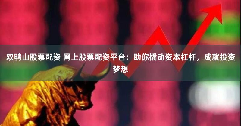 双鸭山股票配资 网上股票配资平台：助你撬动资本杠杆，成就投资梦想
