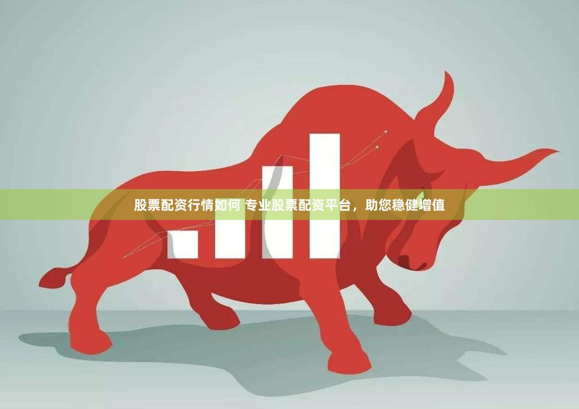 股票配资行情如何 专业股票配资平台，助您稳健增值